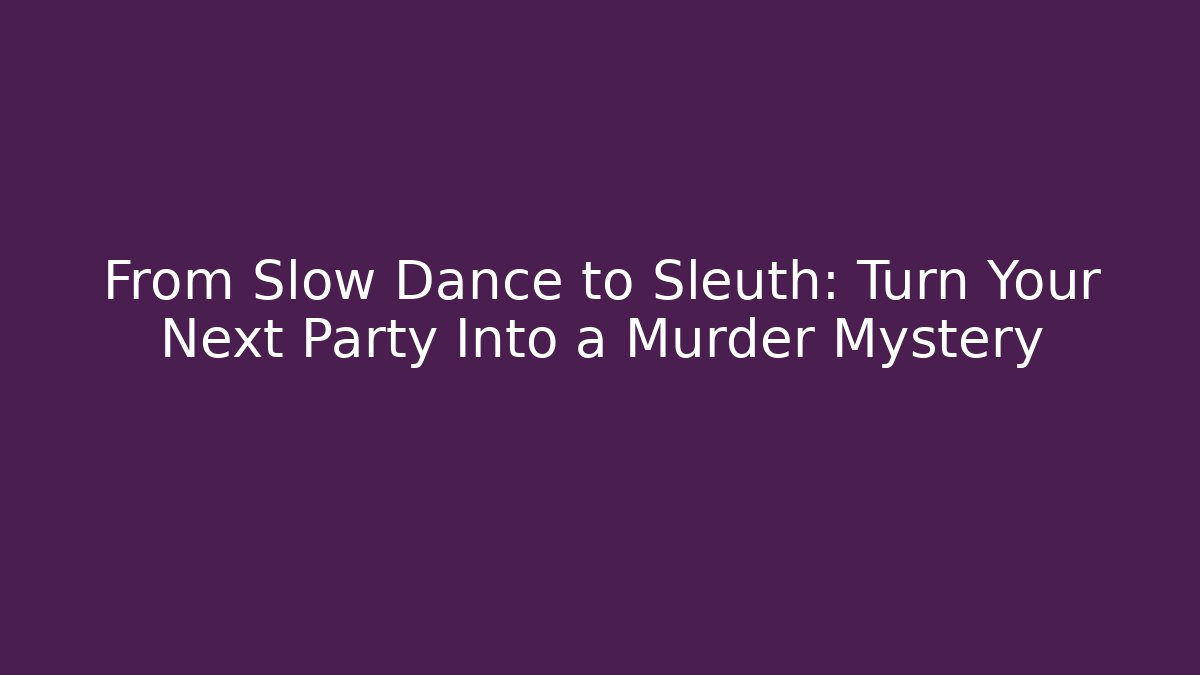From Slow Dance to Sleuth: Turn Your Next Party Into a Murder Mystery