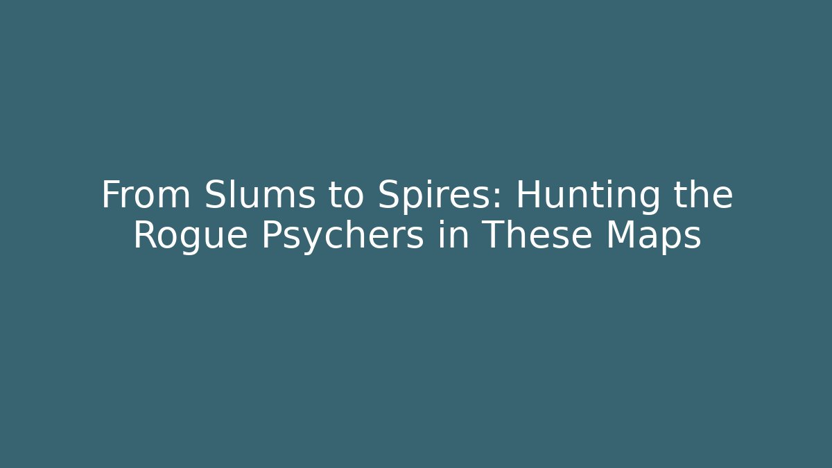 From Slums to Spires: Hunting the Rogue Psychers in These Maps