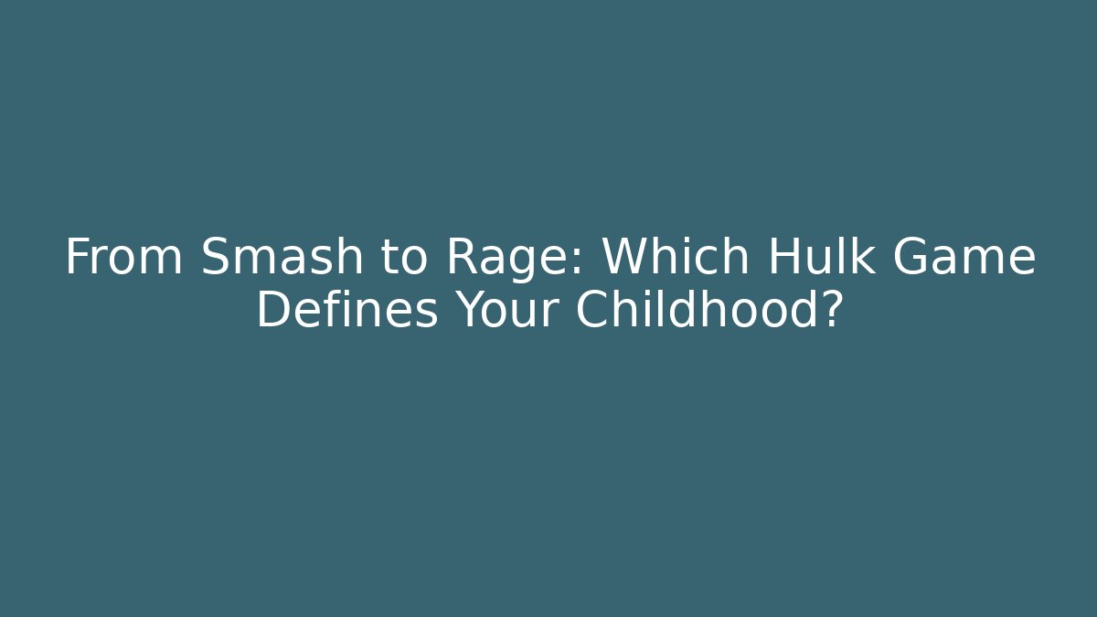 From Smash to Rage: Which Hulk Game Defines Your Childhood?