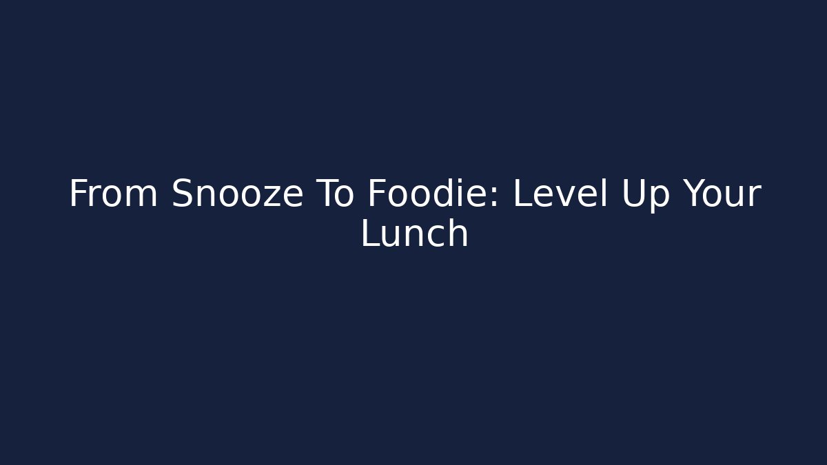 From Snooze To Foodie: Level Up Your Lunch