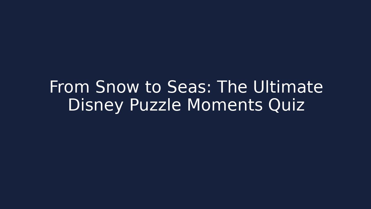 From Snow to Seas: The Ultimate Disney Puzzle Moments Quiz