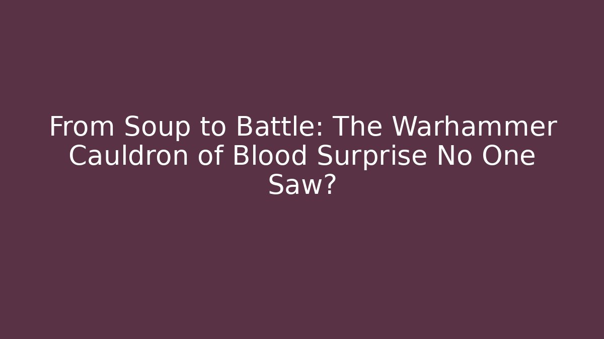 From Soup to Battle: The Warhammer Cauldron of Blood Surprise No One Saw?
