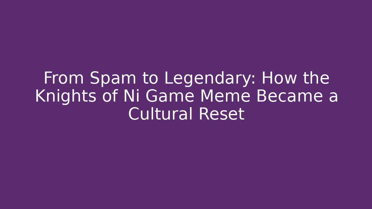 From Spam to Legendary: How the Knights of Ni Game Meme Became a Cultural Reset