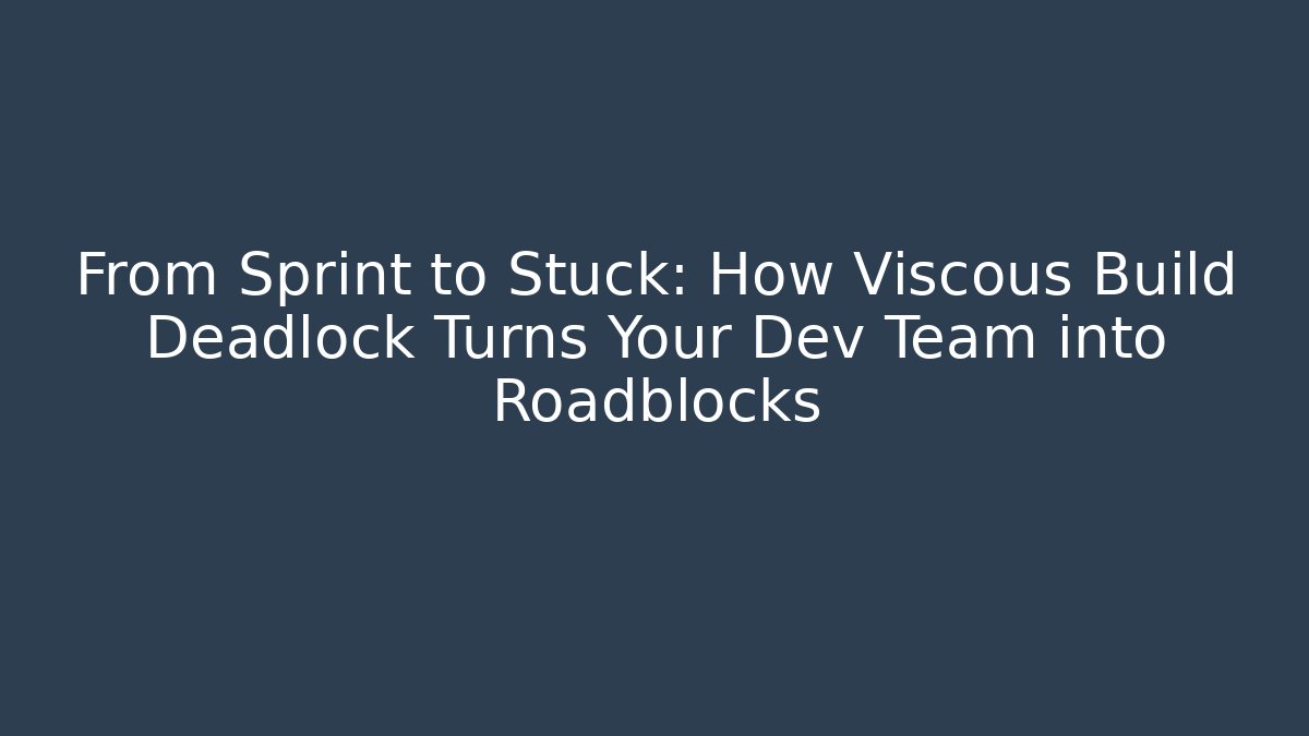 From Sprint to Stuck: How Viscous Build Deadlock Turns Your Dev Team into Roadblocks
