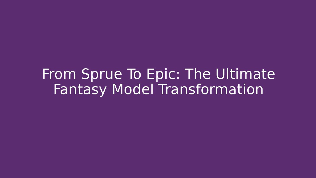 From Sprue To Epic: The Ultimate Fantasy Model Transformation