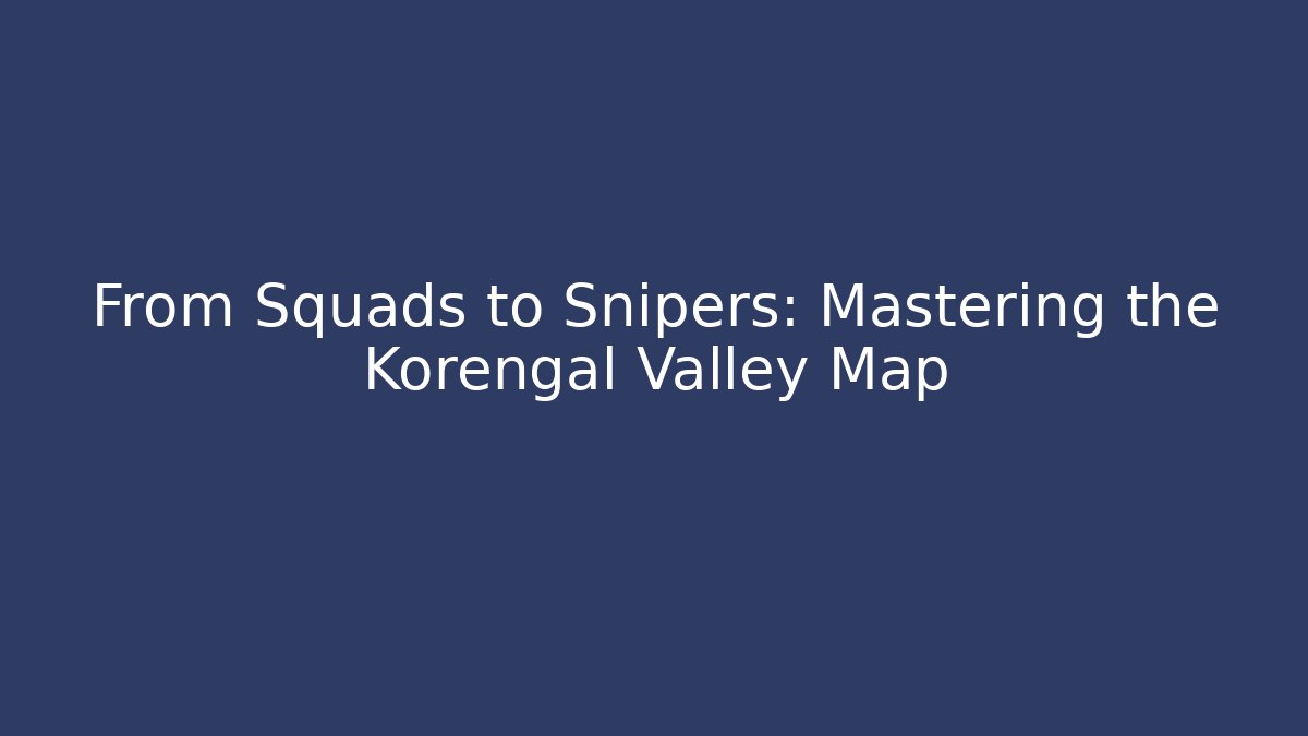 From Squads to Snipers: Mastering the Korengal Valley Map