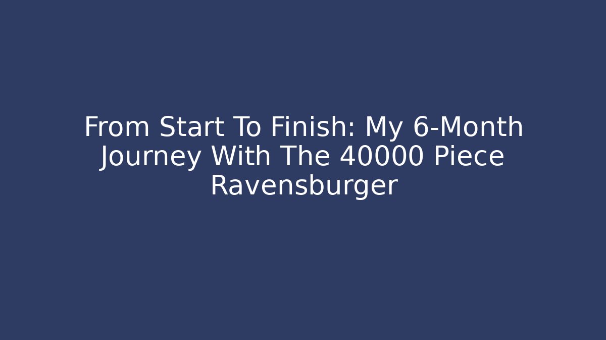 From Start To Finish: My 6-Month Journey With The 40000 Piece Ravensburger