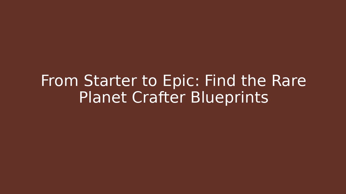 From Starter to Epic: Find the Rare Planet Crafter Blueprints - Critter Realm