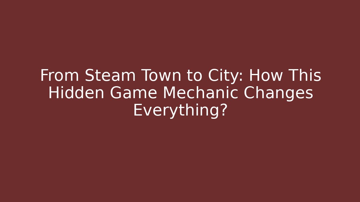 From Steam Town to City: How This Hidden Game Mechanic Changes Everything?