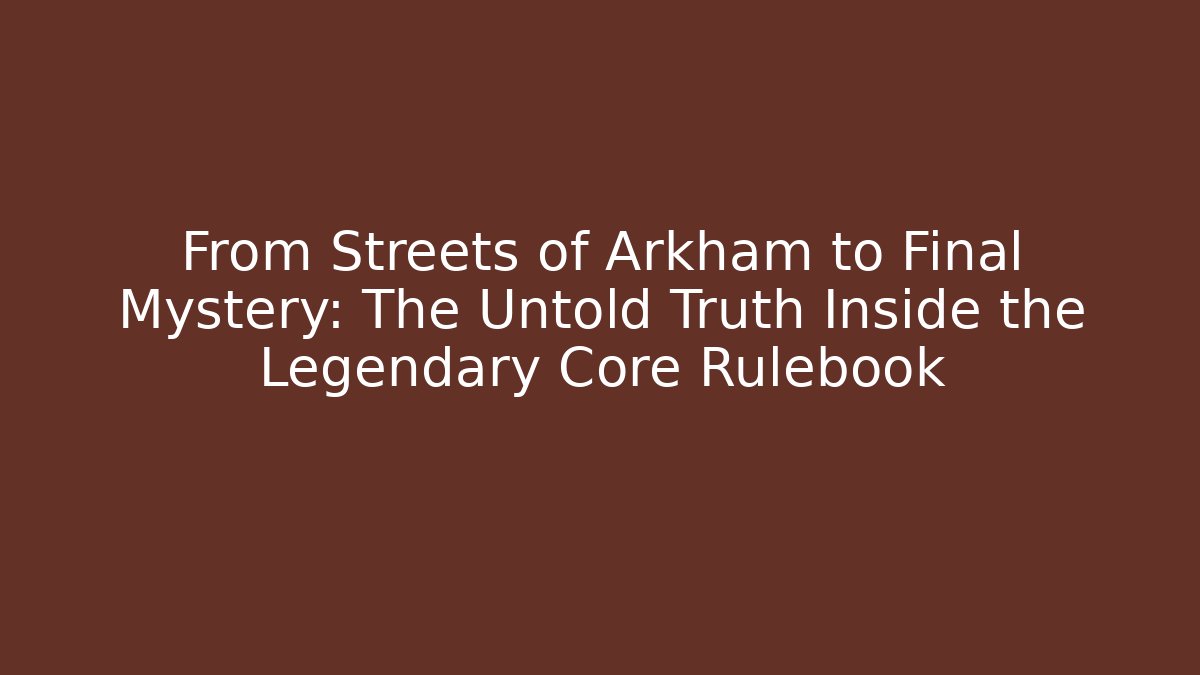 From Streets of Arkham to Final Mystery: The Untold Truth Inside the Legendary Core Rulebook