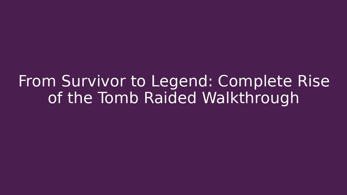From Survivor to Legend: Complete Rise of the Tomb Raided Walkthrough