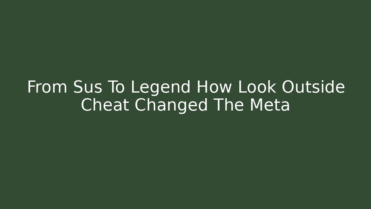 From Sus To Legend How Look Outside Cheat Changed The Meta