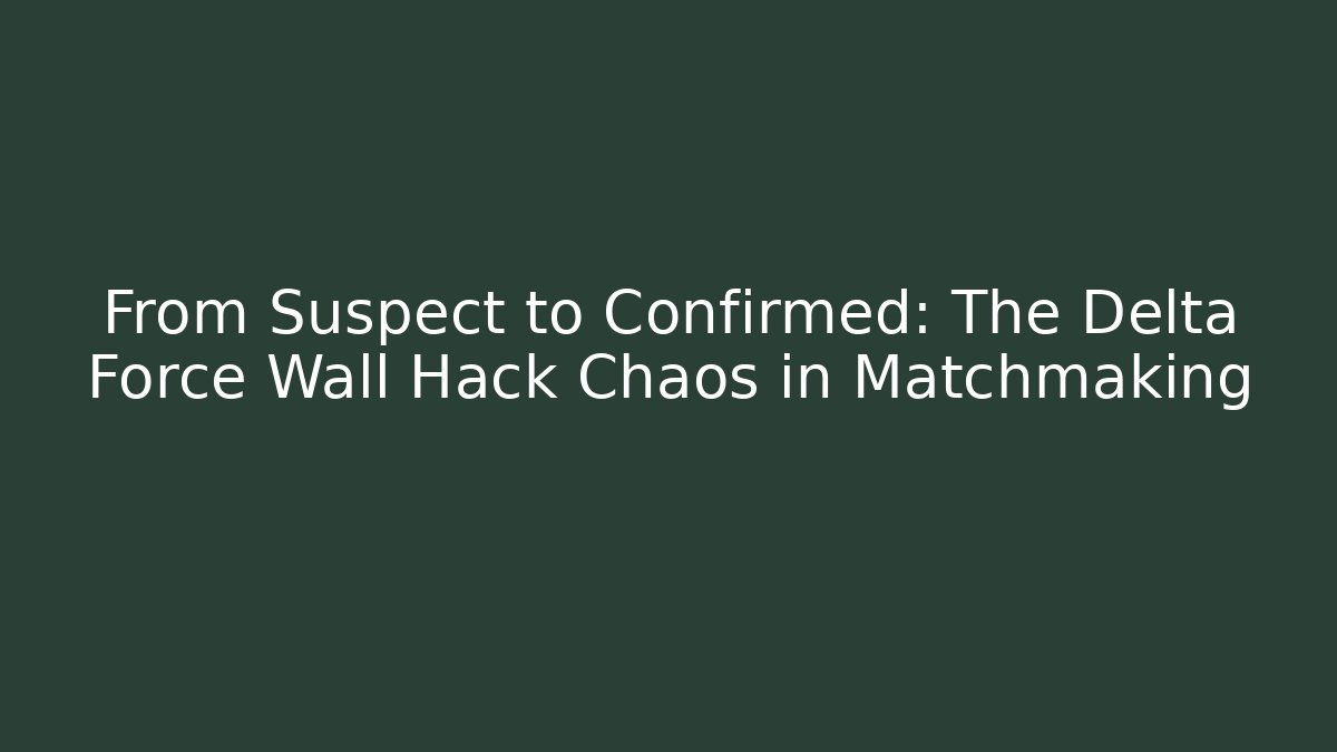 From Suspect to Confirmed: The Delta Force Wall Hack Chaos in Matchmaking
