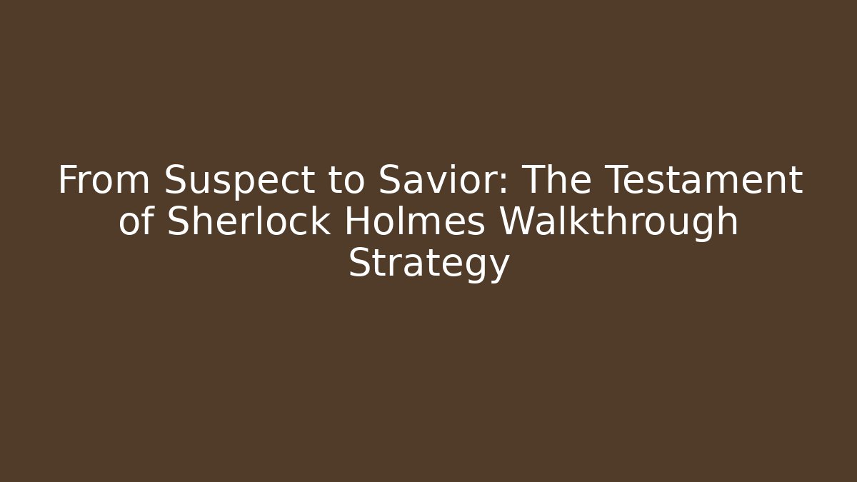 From Suspect to Savior: The Testament of Sherlock Holmes Walkthrough Strategy