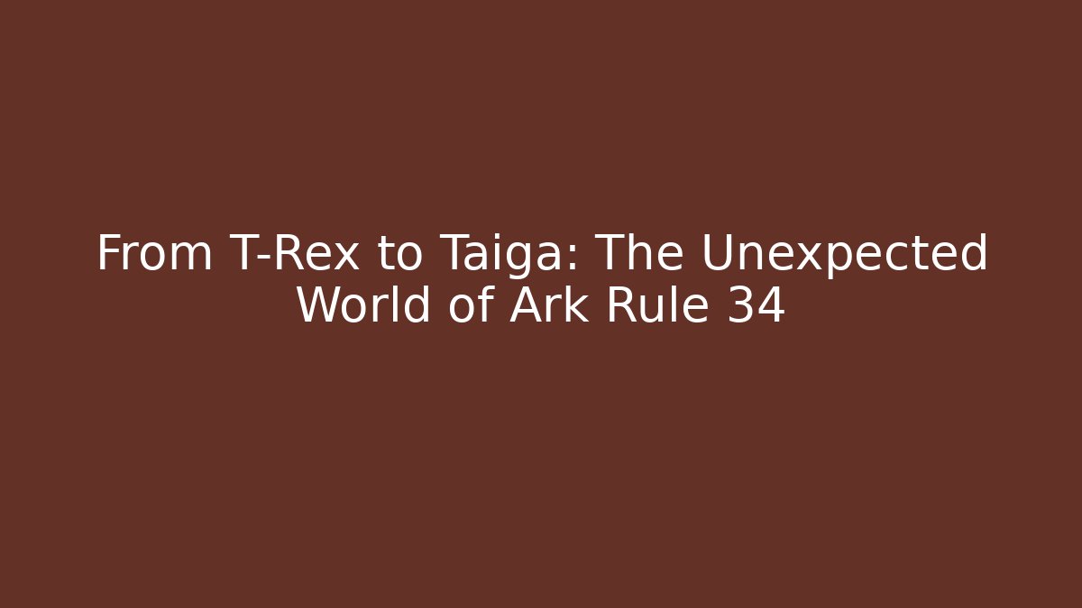 From T-Rex to Taiga: The Unexpected World of Ark Rule 34