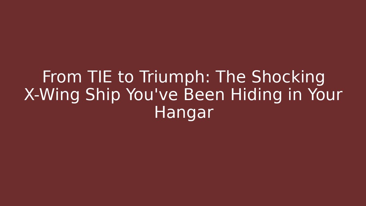 From TIE to Triumph: The Shocking X-Wing Ship You've Been Hiding in Your Hangar