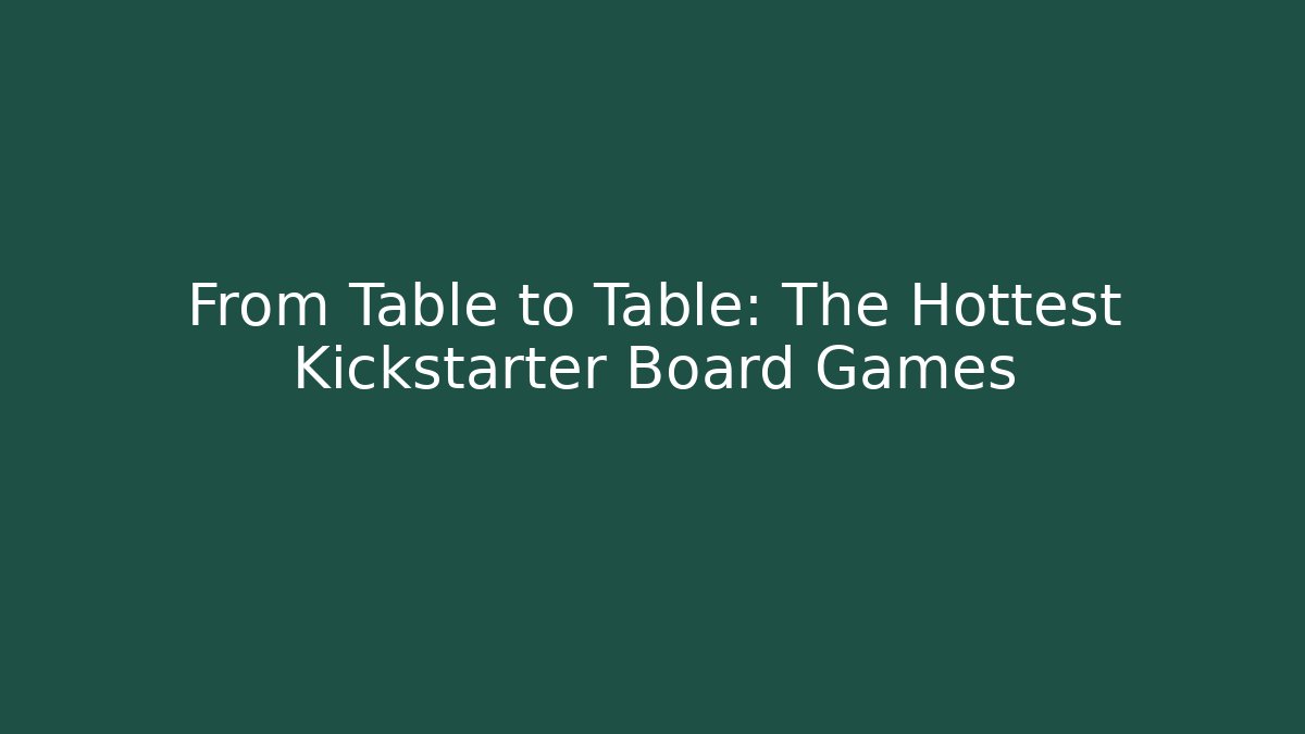 From Table to Table: The Hottest Kickstarter Board Games
