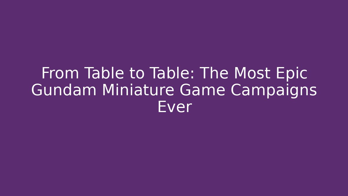 From Table to Table: The Most Epic Gundam Miniature Game Campaigns Ever