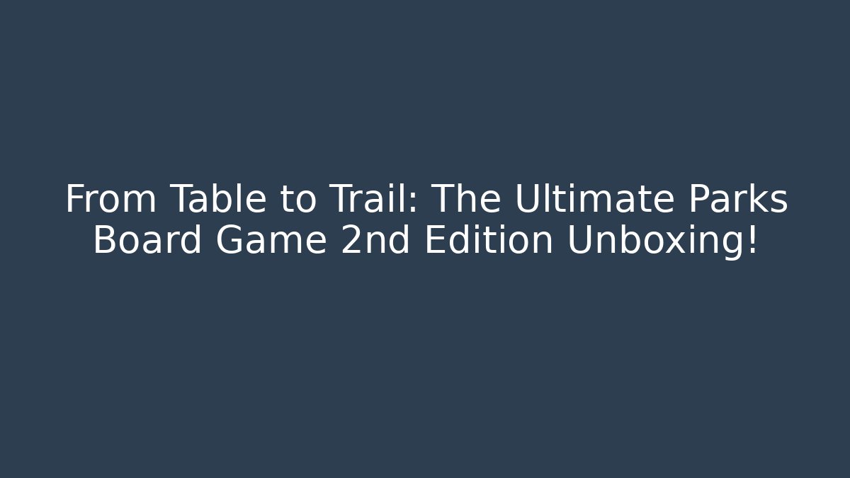 From Table to Trail: The Ultimate Parks Board Game 2nd Edition Unboxing!