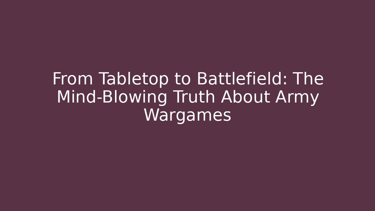 From Tabletop to Battlefield: The Mind-Blowing Truth About Army Wargames