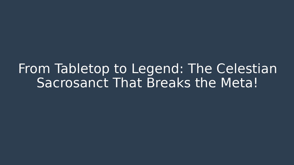From Tabletop to Legend: The Celestian Sacrosanct That Breaks the Meta! - Critter Realm