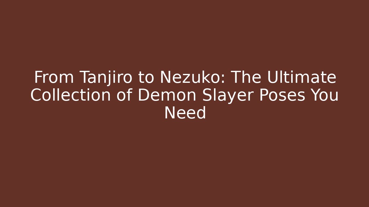 From Tanjiro to Nezuko: The Ultimate Collection of Demon Slayer Poses You Need