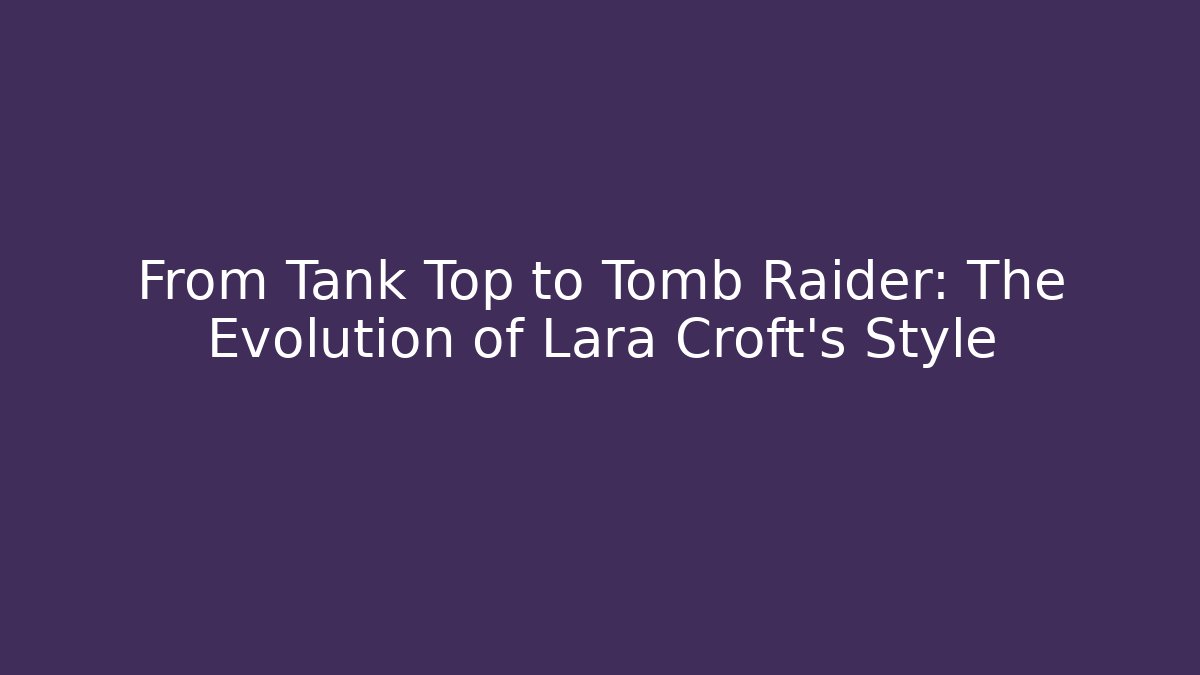 From Tank Top to Tomb Raider: The Evolution of Lara Croft's Style