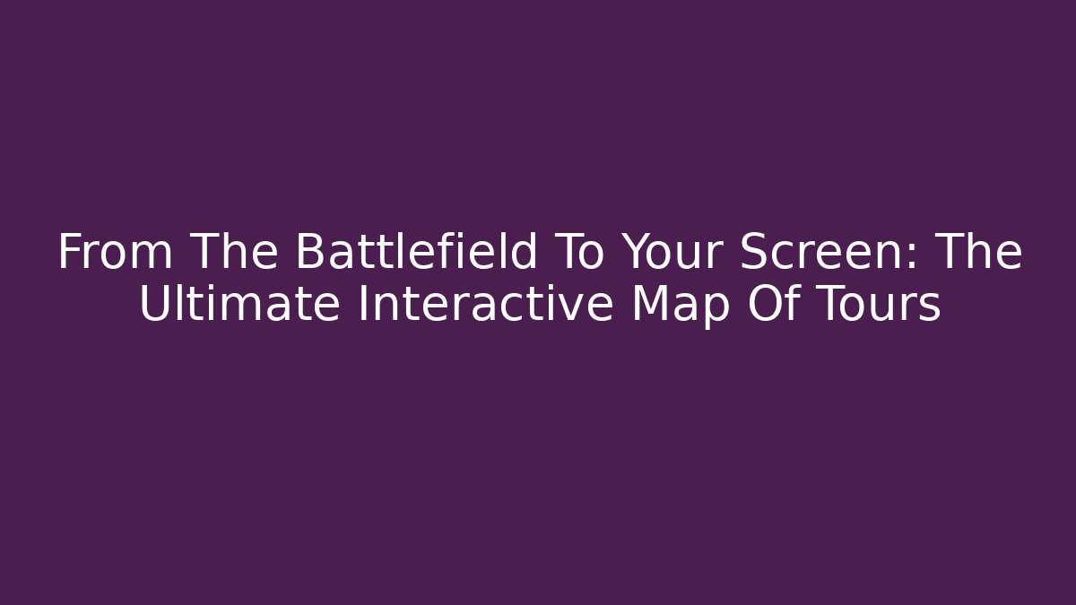 From The Battlefield To Your Screen: The Ultimate Interactive Map Of Tours