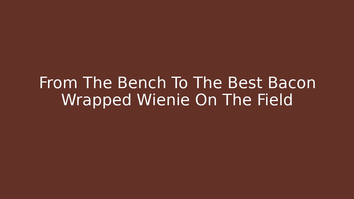 From The Bench To The Best Bacon Wrapped Wienie On The Field