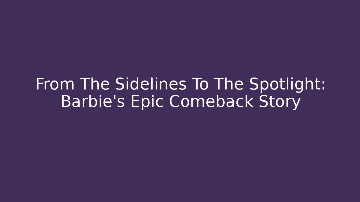 From The Sidelines To The Spotlight: Barbie's Epic Comeback Story - Critter Realm