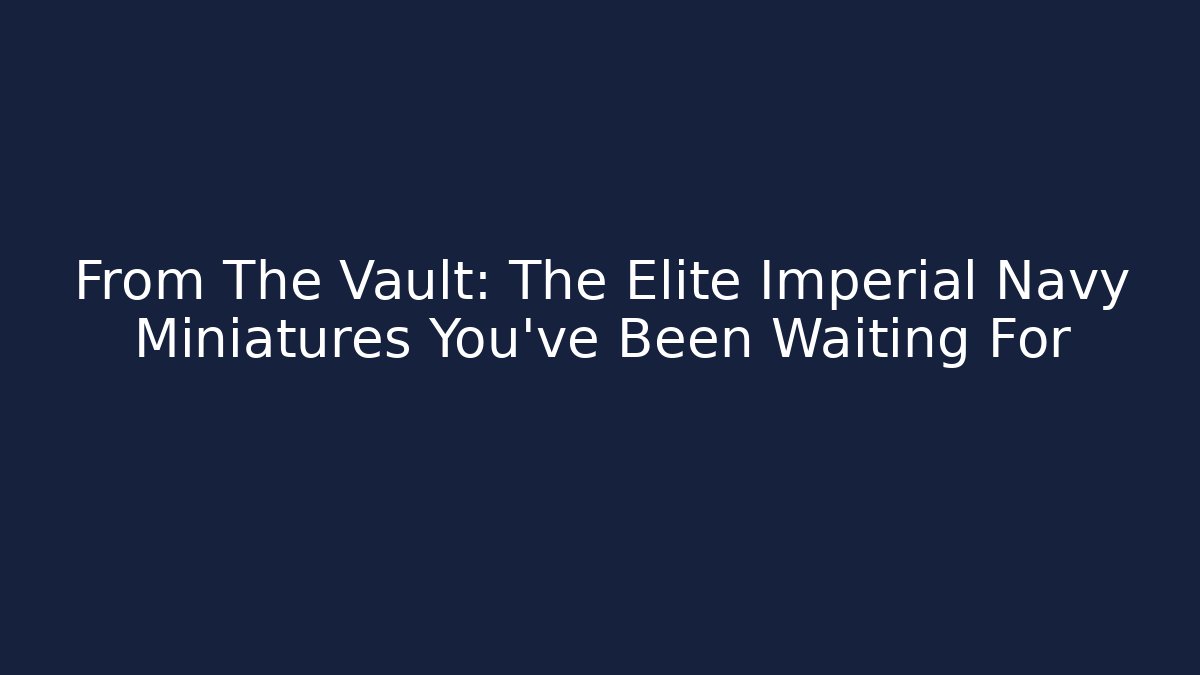 From The Vault: The Elite Imperial Navy Miniatures You've Been Waiting For