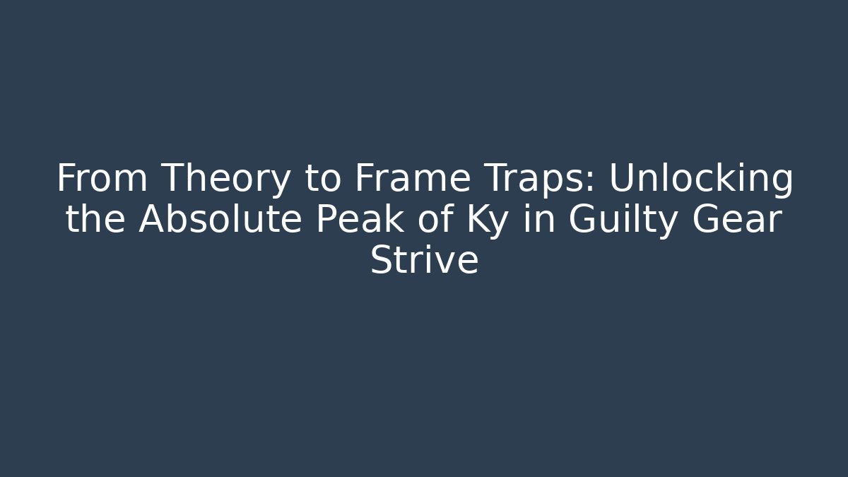 From Theory to Frame Traps: Unlocking the Absolute Peak of Ky in Guilty Gear Strive