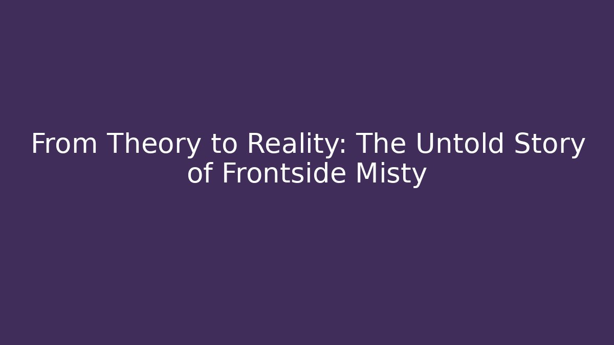 From Theory to Reality: The Untold Story of Frontside Misty