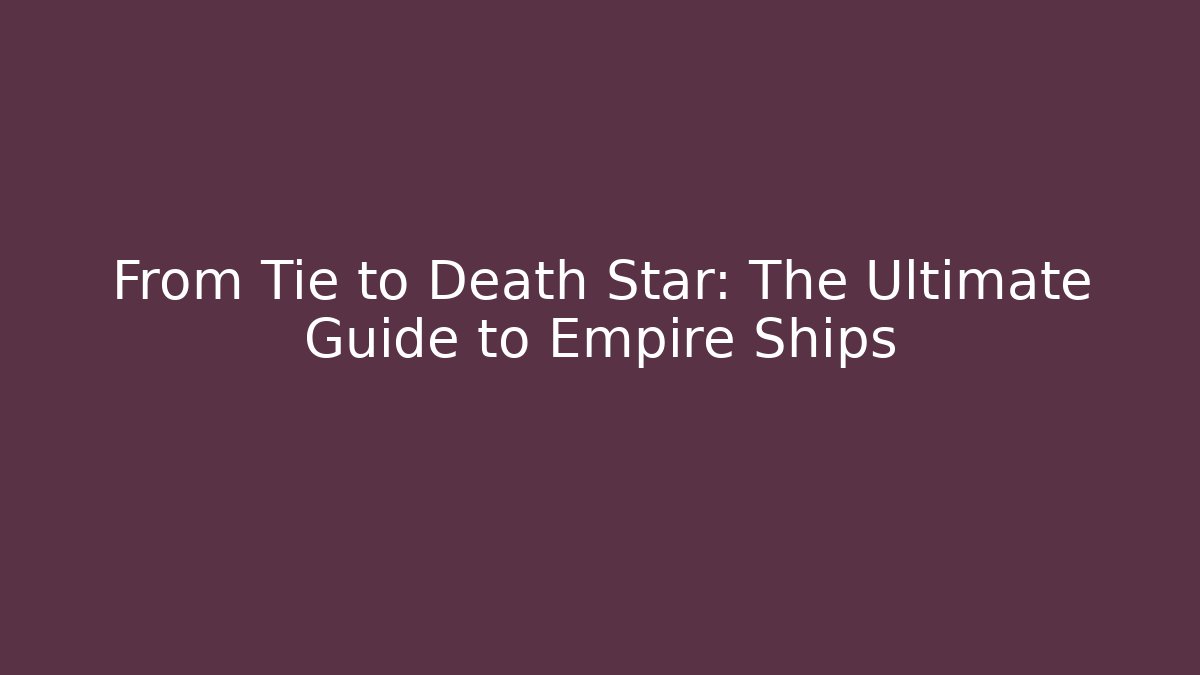 From Tie to Death Star: The Ultimate Guide to Empire Ships
