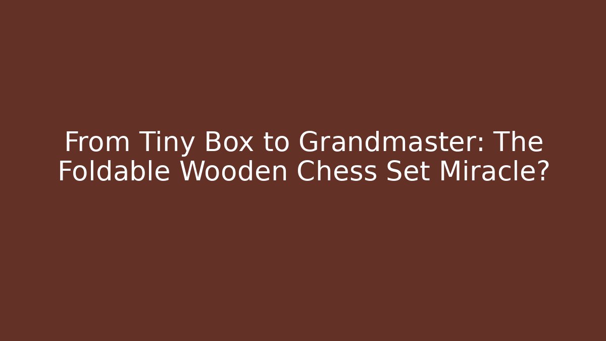From Tiny Box to Grandmaster: The Foldable Wooden Chess Set Miracle?