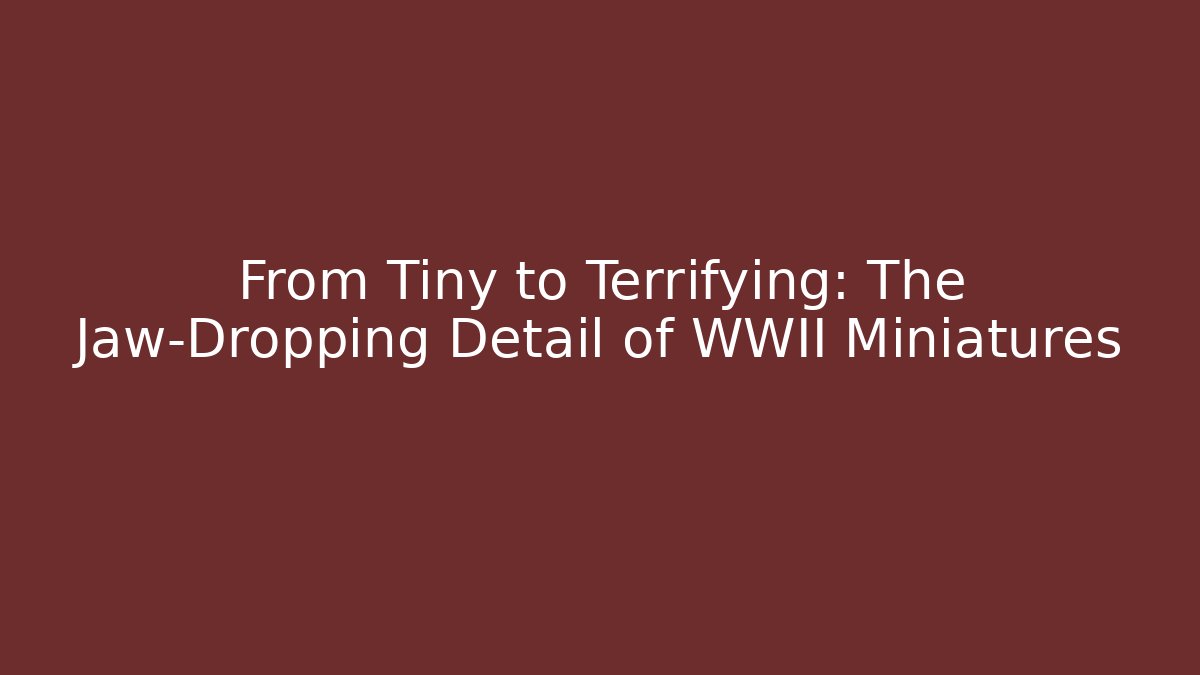 From Tiny to Terrifying: The Jaw-Dropping Detail of WWII Miniatures