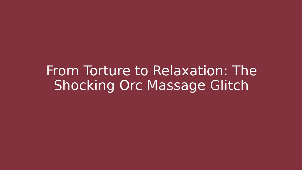From Torture to Relaxation: The Shocking Orc Massage Glitch