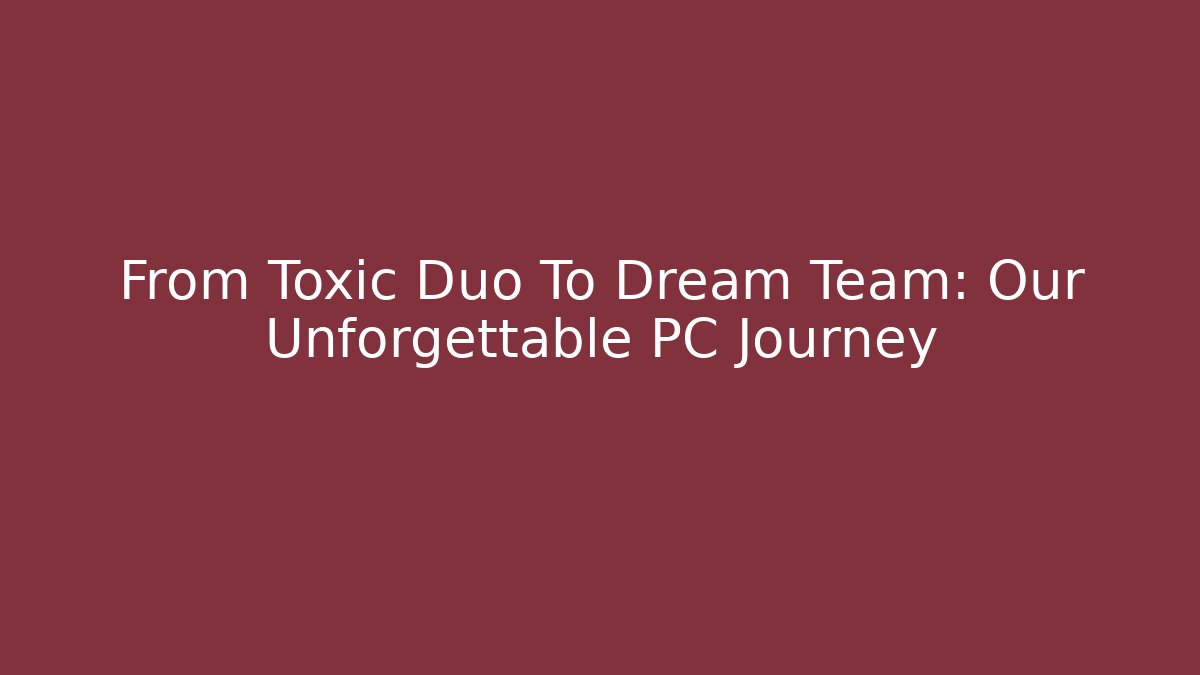 From Toxic Duo To Dream Team: Our Unforgettable PC Journey