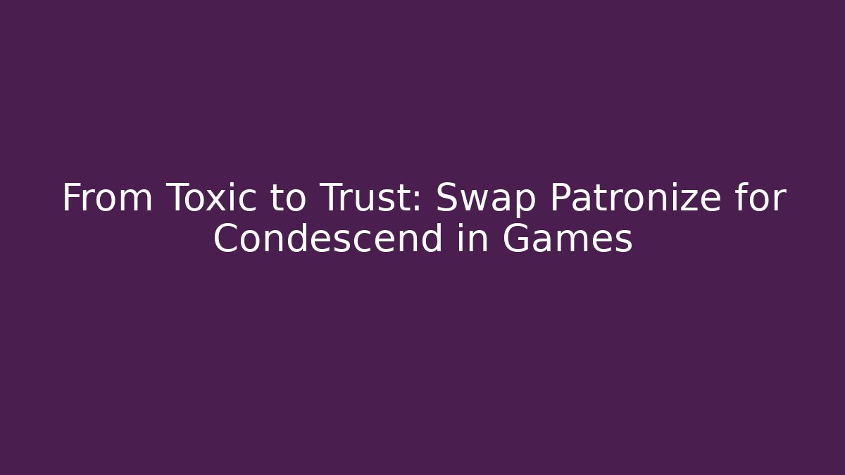 From Toxic to Trust: Swap Patronize for Condescend in Games
