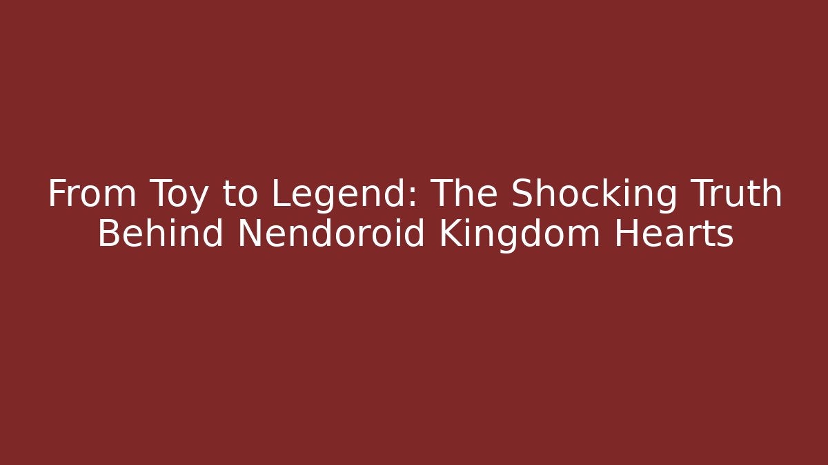 From Toy to Legend: The Shocking Truth Behind Nendoroid Kingdom Hearts