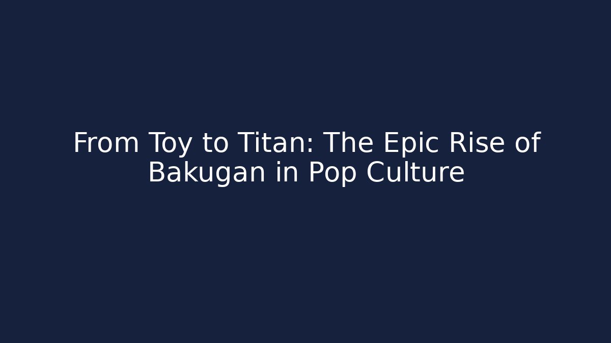 From Toy to Titan: The Epic Rise of Bakugan in Pop Culture
