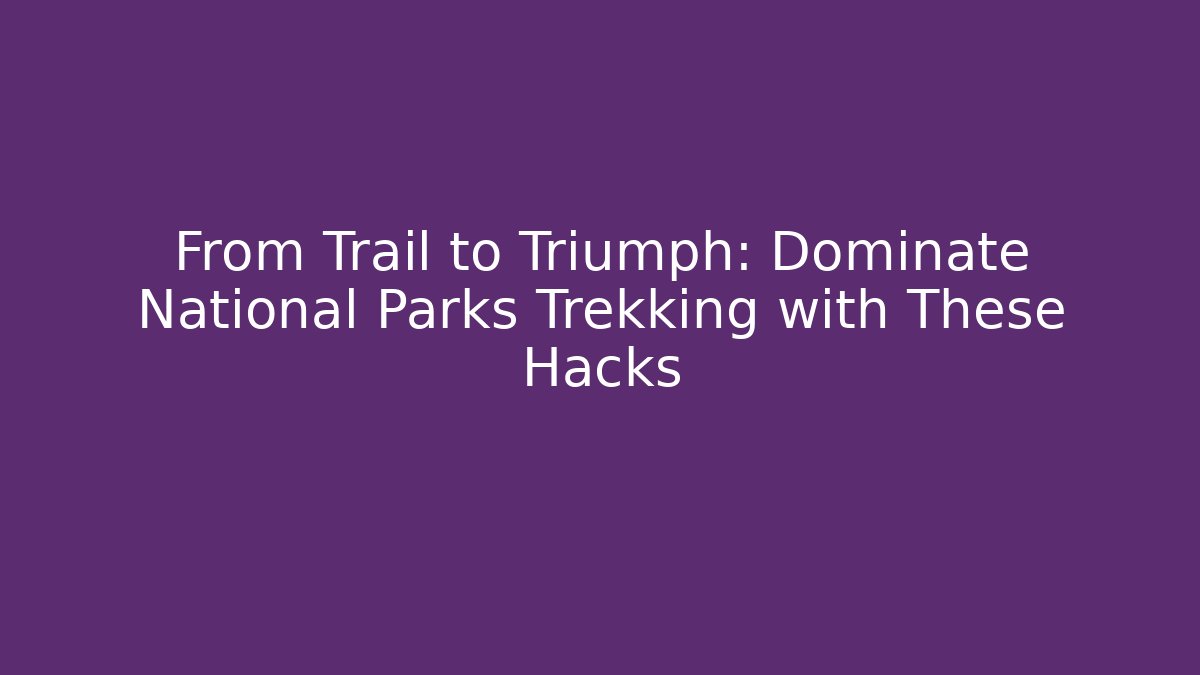 From Trail to Triumph: Dominate National Parks Trekking with These Hacks