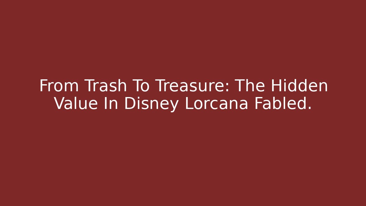 From Trash To Treasure: The Hidden Value In Disney Lorcana Fabled.