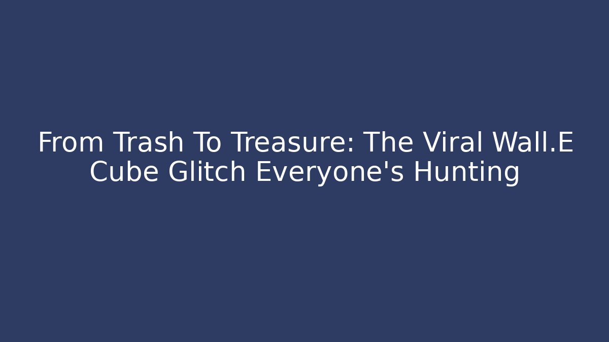 From Trash To Treasure: The Viral Wall·E Cube Glitch Everyone's Hunting
