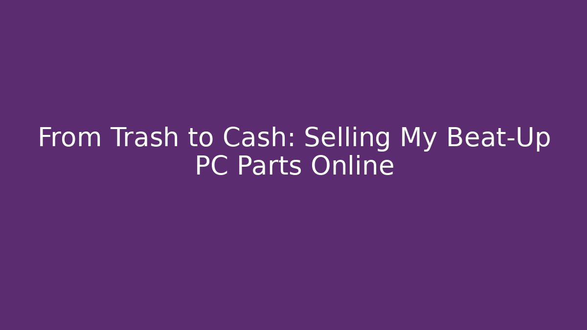 From Trash to Cash: Selling My Beat-Up PC Parts Online