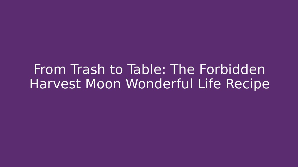 From Trash to Table: The Forbidden Harvest Moon Wonderful Life Recipe