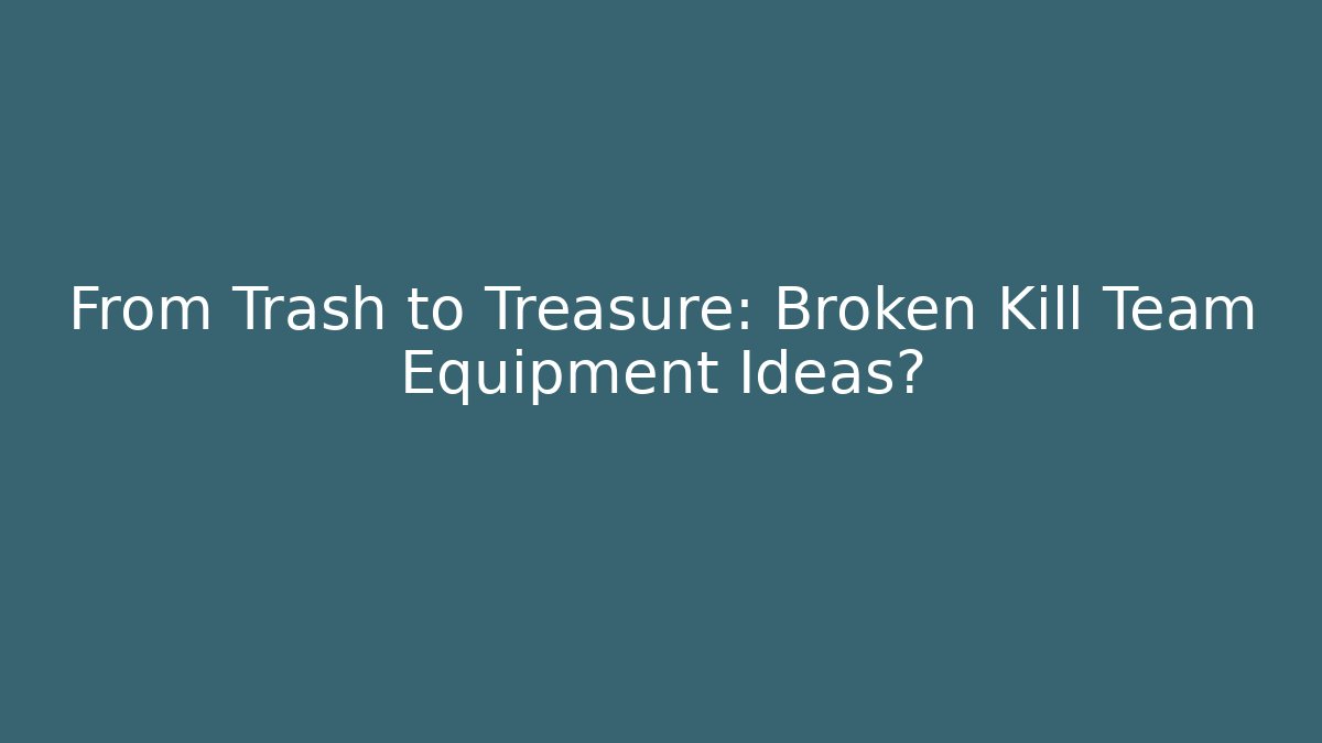 From Trash to Treasure: Broken Kill Team Equipment Ideas?