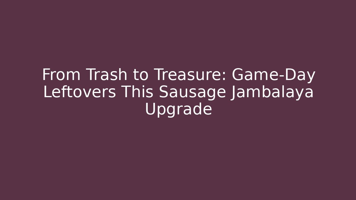 From Trash to Treasure: Game-Day Leftovers This Sausage Jambalaya Upgrade