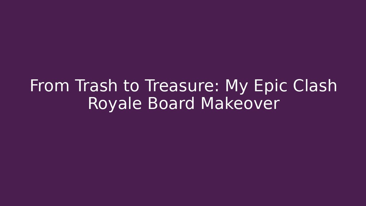 From Trash to Treasure: My Epic Clash Royale Board Makeover