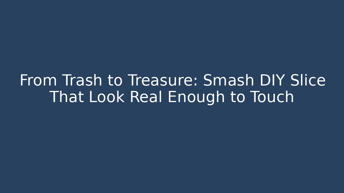 From Trash to Treasure: Smash DIY Slice That Look Real Enough to Touch
